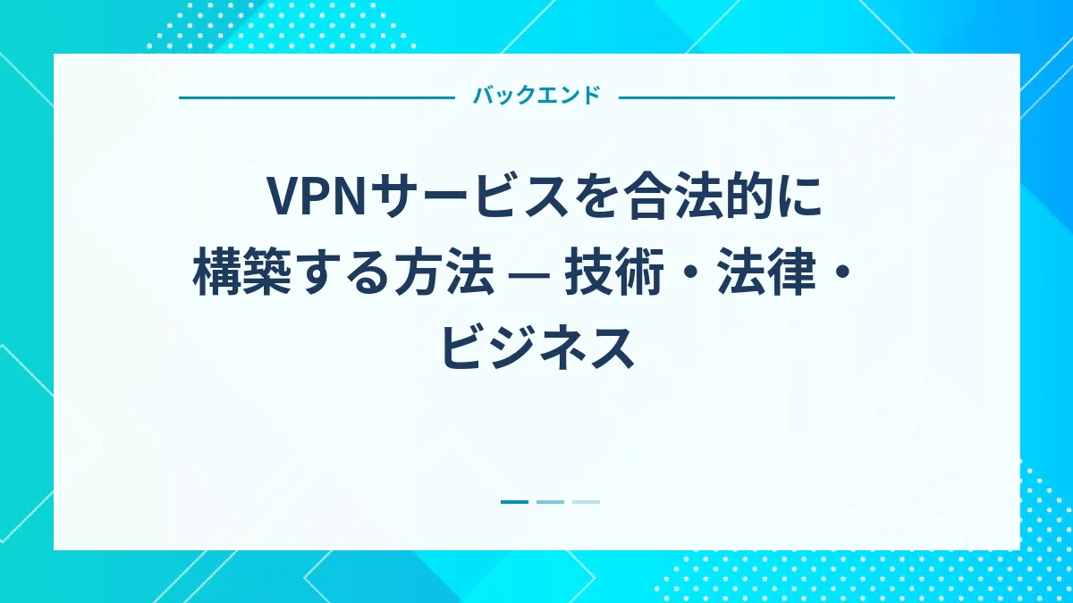 VPNサービスを合法的に構築する方法 — 技術・法律・ビジネス