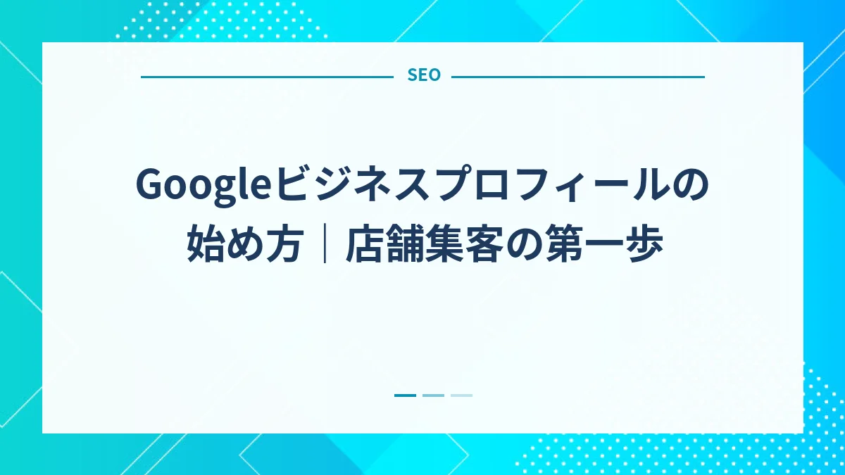 Googleビジネスプロフィールの始め方｜店舗集客の第一歩