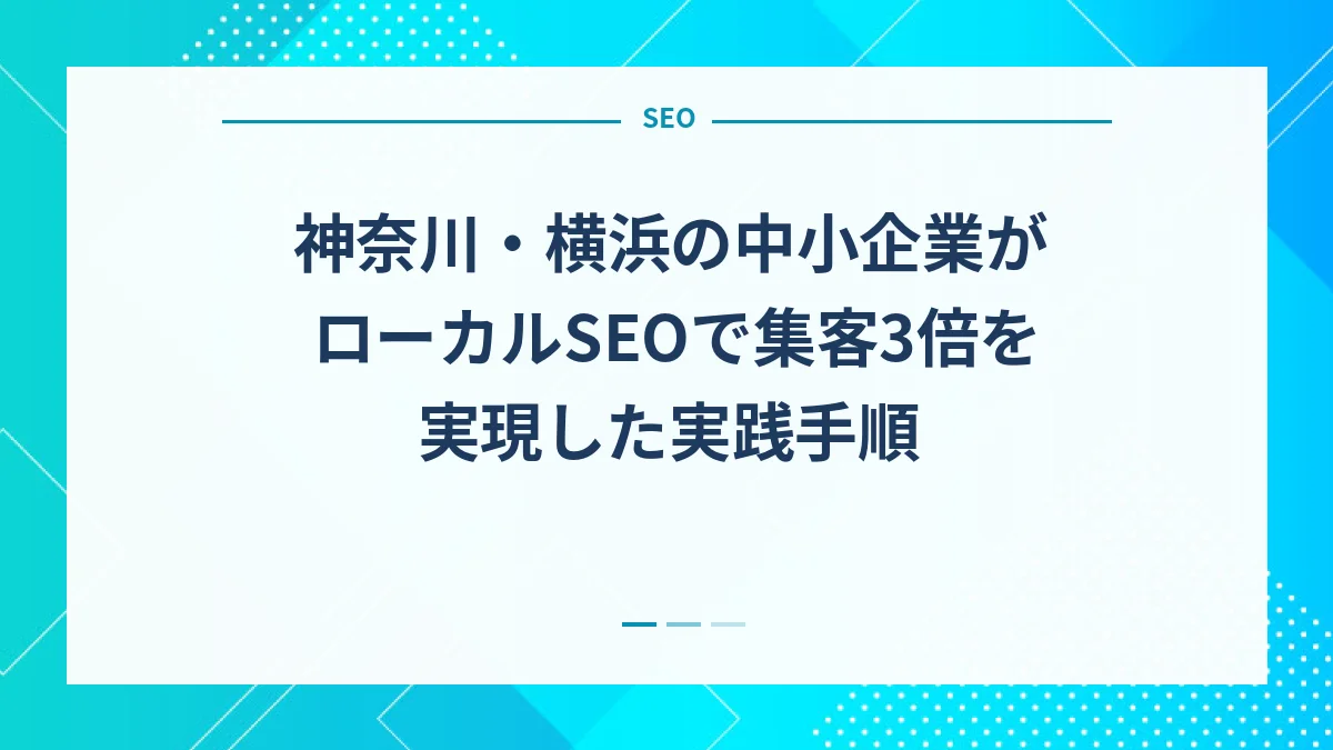 神奈川・横浜の中小企業がローカルSEOで集客3倍を実現した実践手順