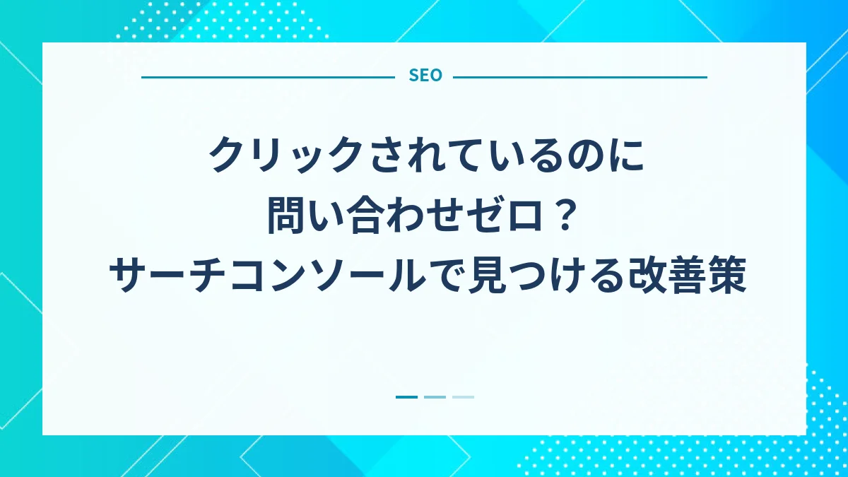 クリックされているのに問い合わせゼロ？サーチコンソールで見つける改善策
