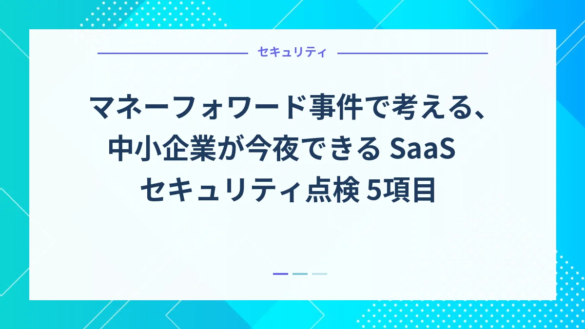 マネーフォワード事件で考える、中小企業が今夜できる SaaS セキュリティ点検 5項目