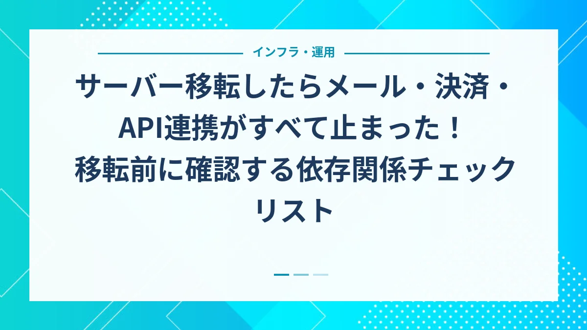 サーバー移転したらメール・決済・API連携がすべて止まった！移転前に確認する依存関係チェックリスト