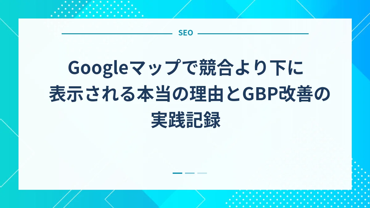 Googleマップで競合より下に表示される本当の理由とGBP改善の実践記録