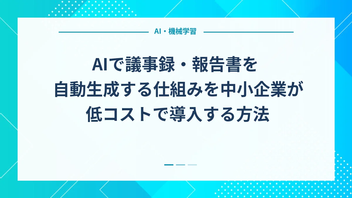 AIで議事録・報告書を自動生成する仕組みを中小企業が低コストで導入する方法