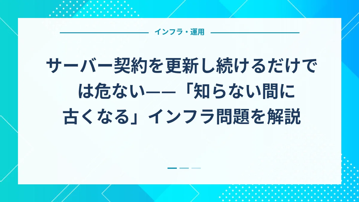 サーバー契約を更新し続けるだけでは危ない——「知らない間に古くなる」インフラ問題を解説