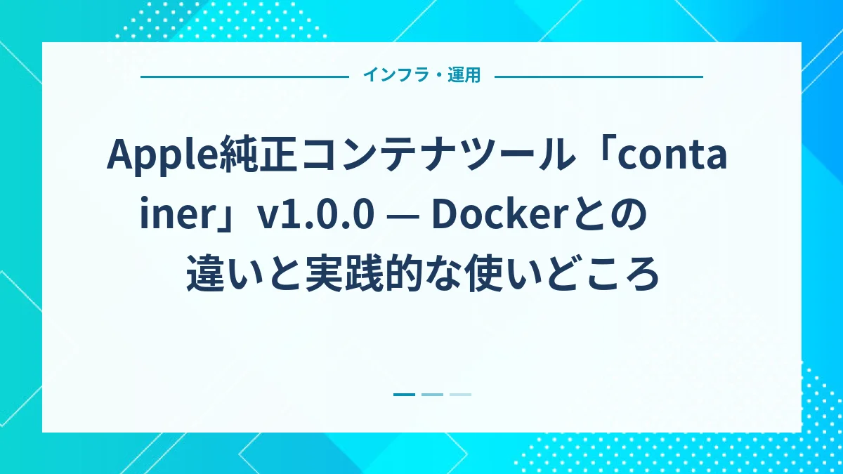 Apple純正コンテナツール「container」v1.0.0 — Dockerとの違いと実践的な使いどころ
