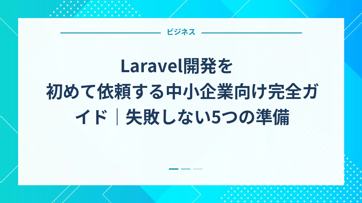 Laravel開発を初めて依頼する中小企業向け完全ガイド｜失敗しない5つの準備