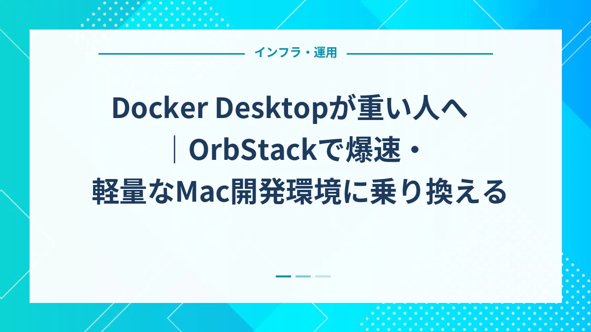 Docker Desktopが重い人へ｜OrbStackで爆速・軽量なMac開発環境に乗り換える