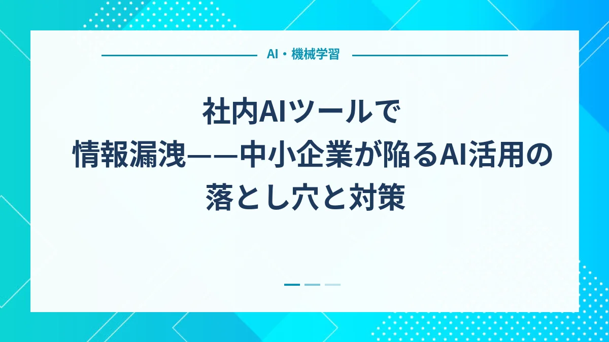 社内AIツールで情報漏洩——中小企業が陥るAI活用の落とし穴と対策