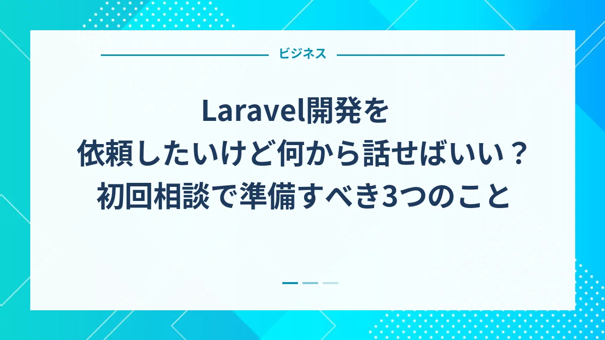 Laravel開発を依頼したいけど何から話せばいい？初回相談で準備すべき3つのこと