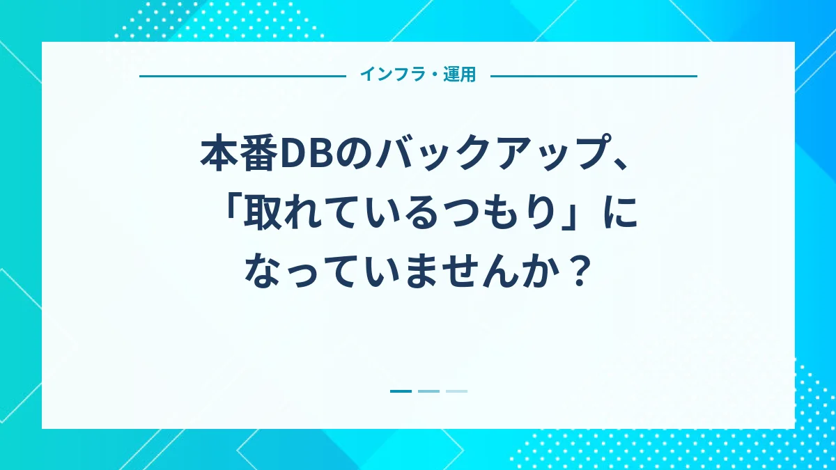 本番DBのバックアップ、「取れているつもり」になっていませんか？