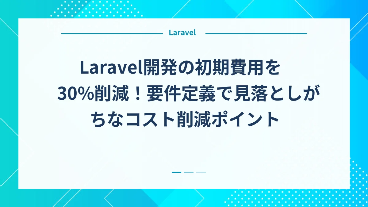 Laravel開発の初期費用を30%削減！要件定義で見落としがちなコスト削減ポイント