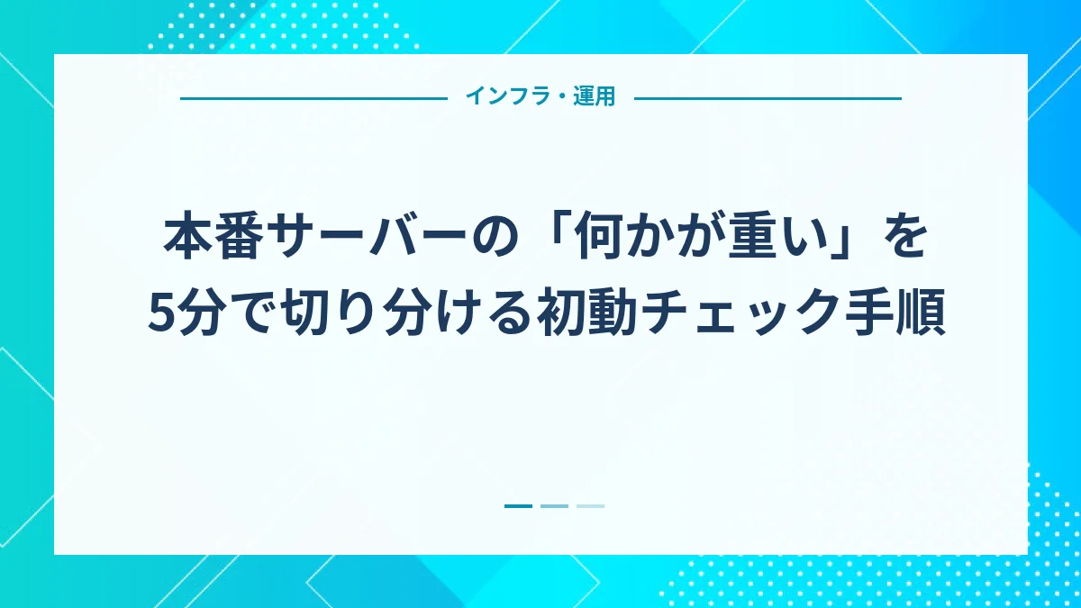 本番サーバーの「何かが重い」を5分で切り分ける初動チェック手順