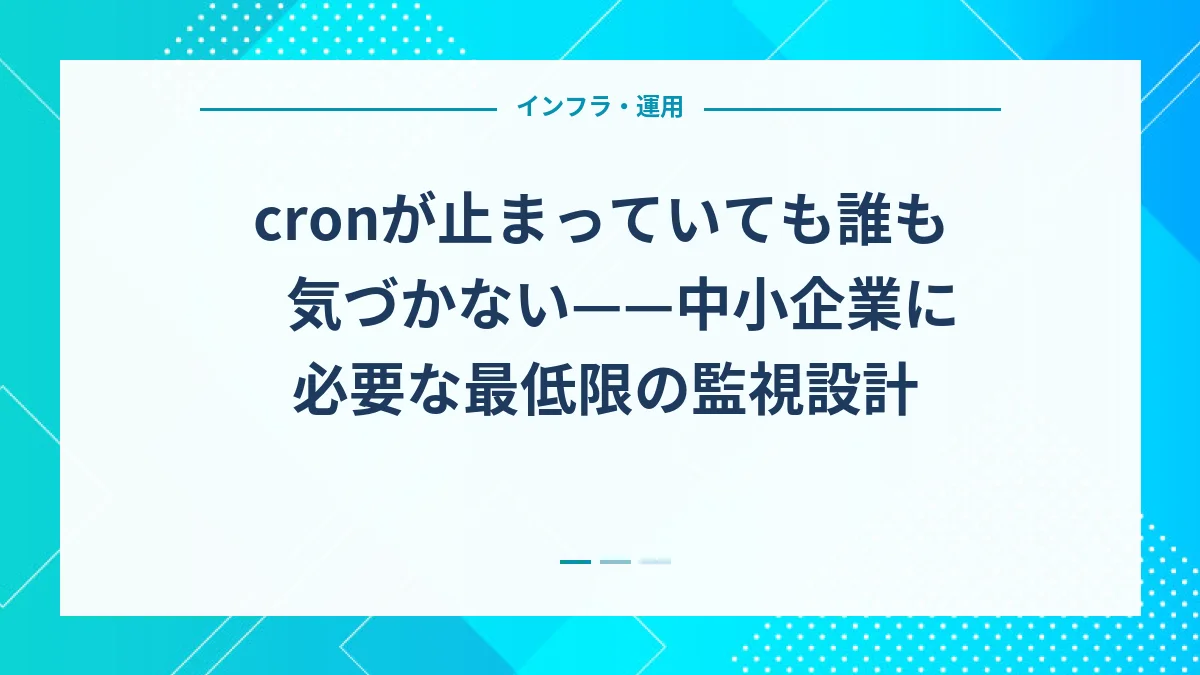 cronが止まっていても誰も気づかない——中小企業に必要な最低限の監視設計