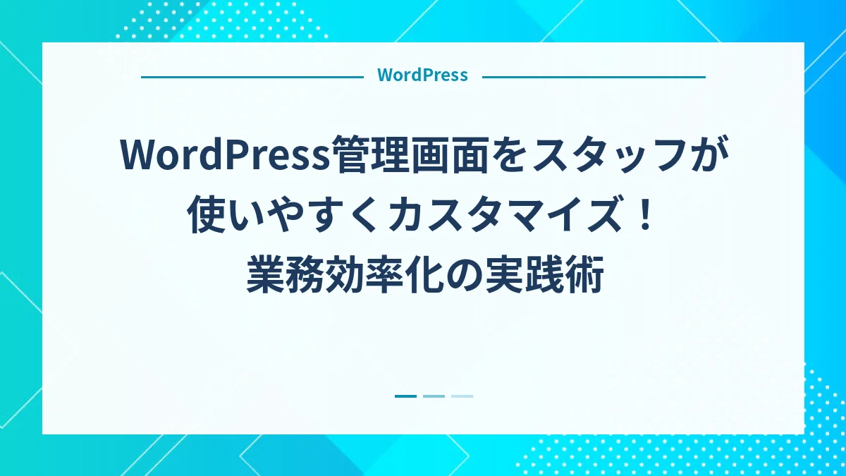 WordPress管理画面をスタッフが使いやすくカスタマイズ！業務効率化の実践術