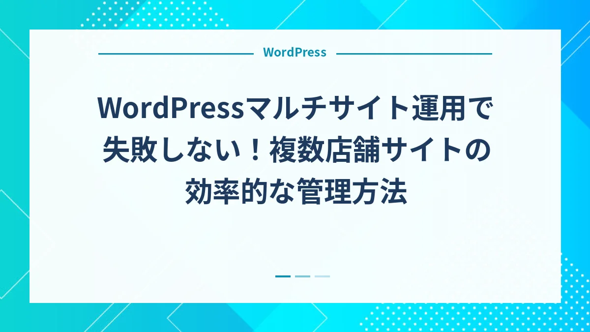 WordPressマルチサイト運用で失敗しない！複数店舗サイトの効率的な管理方法