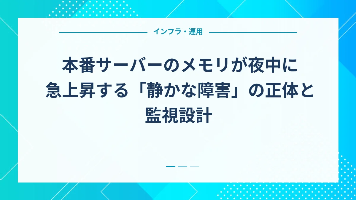本番サーバーのメモリが夜中に急上昇する「静かな障害」の正体と監視設計