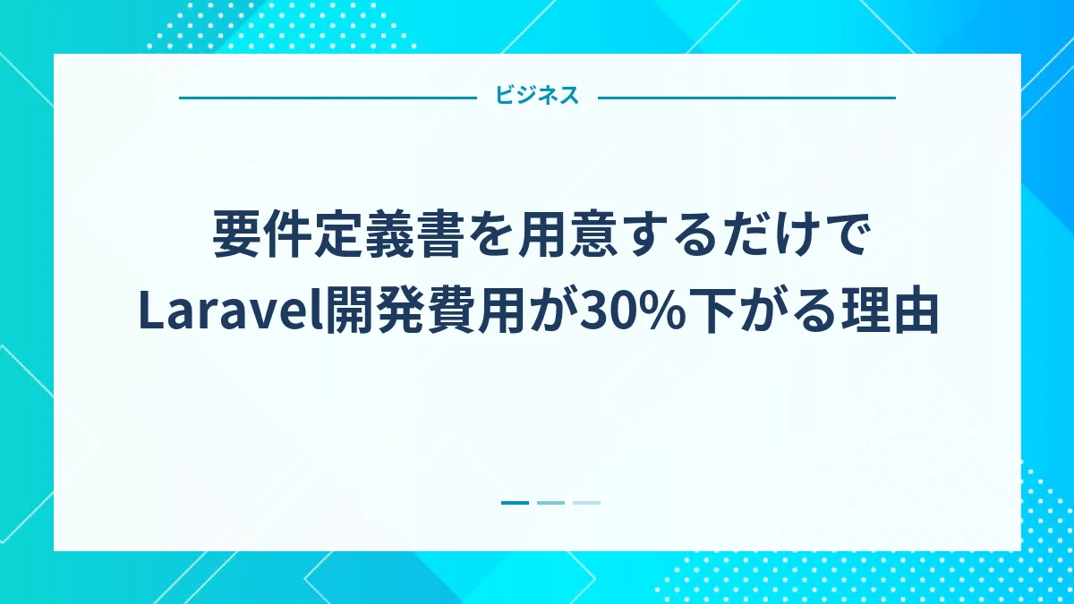 要件定義書を用意するだけでLaravel開発費用が30%下がる理由