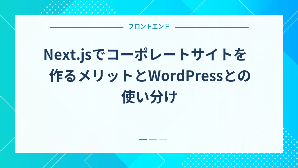 Next.jsでコーポレートサイトを作るメリットとWordPressとの使い分け