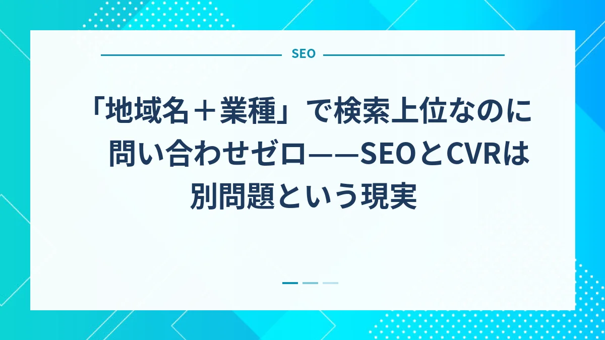「地域名＋業種」で検索上位なのに問い合わせゼロ——SEOとCVRは別問題という現実