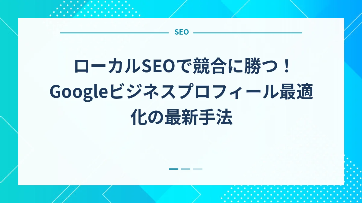 ローカルSEOで競合に勝つ！Googleビジネスプロフィール最適化の最新手法