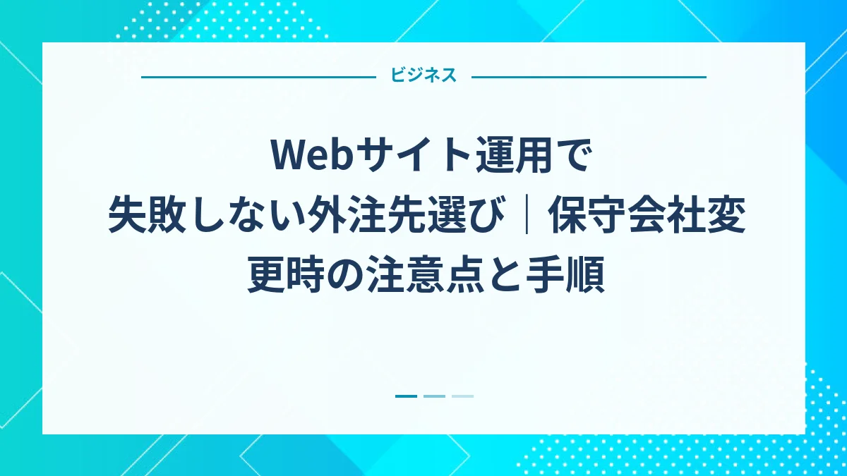 Webサイト運用で失敗しない外注先選び｜保守会社変更時の注意点と手順